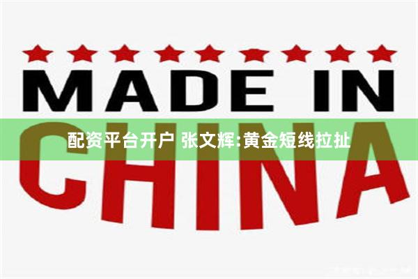 配资平台开户 张文辉:黄金短线拉扯