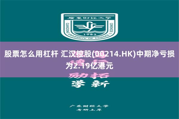 股票怎么用杠杆 汇汉控股(00214.HK)中期净亏损为2.19亿港元