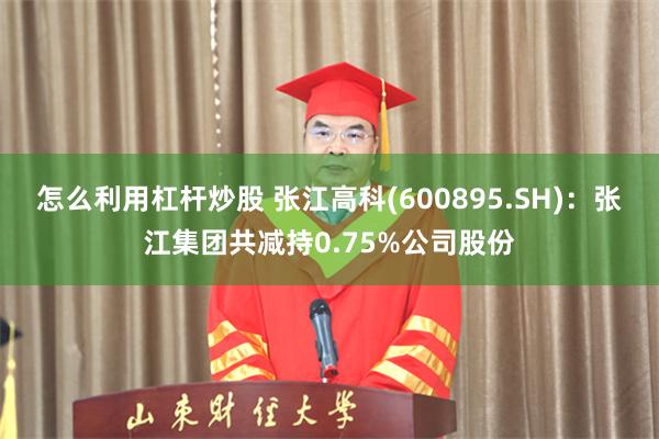 怎么利用杠杆炒股 张江高科(600895.SH)：张江集团共减持0.75%公司股份