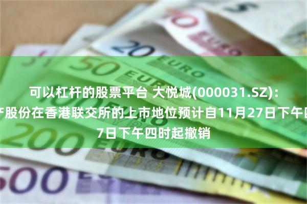 可以杠杆的股票平台 大悦城(000031.SZ)：大悦城地产股份在香港联交所的上市地位预计自11月27日下午四时起撤销
