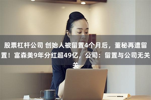 股票杠杆公司 创始人被留置4个月后，董秘再遭留置！富森美9年分红超49亿，公司：留置与公司无关