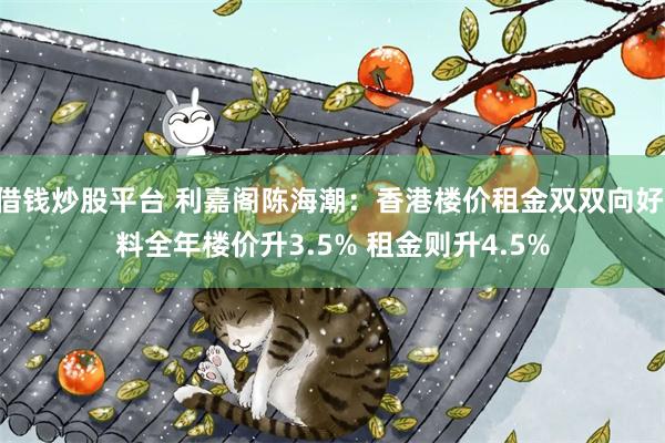 借钱炒股平台 利嘉阁陈海潮：香港楼价租金双双向好 料全年楼价升3.5% 租金则升4.5%