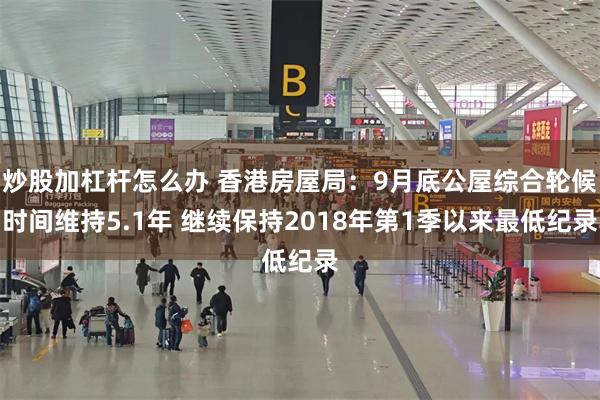 炒股加杠杆怎么办 香港房屋局：9月底公屋综合轮候时间维持5.1年 继续保持2018年第1季以来最低纪录