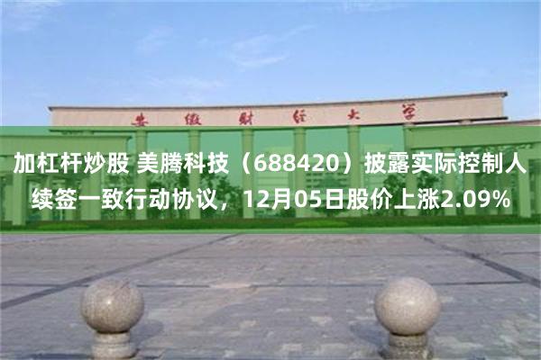 加杠杆炒股 美腾科技（688420）披露实际控制人续签一致行动协议，12月05日股价上涨2.09%