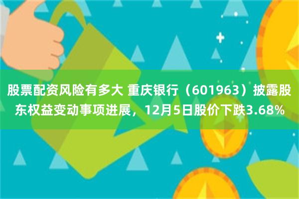 股票配资风险有多大 重庆银行（601963）披露股东权益变动事项进展，12月5日股价下跌3.68%