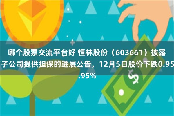 哪个股票交流平台好 恒林股份（603661）披露为子公司提供担保的进展公告，12月5日股价下跌0.95%