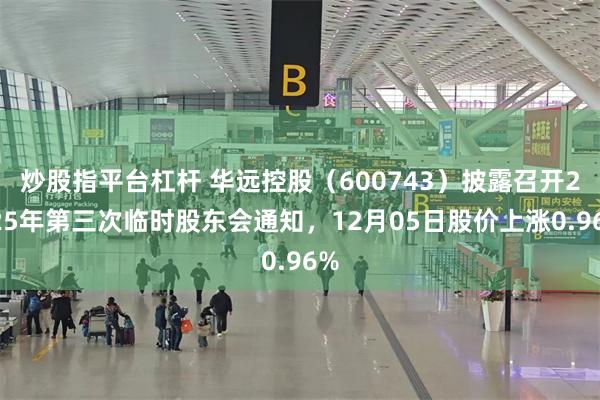 炒股指平台杠杆 华远控股（600743）披露召开2025年第三次临时股东会通知，12月05日股价上涨0.96%