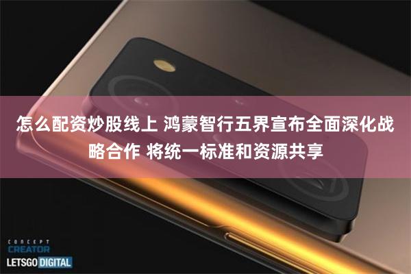 怎么配资炒股线上 鸿蒙智行五界宣布全面深化战略合作 将统一标准和资源共享