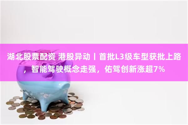 湖北股票配资 港股异动丨首批L3级车型获批上路，智能驾驶概念走强，佑驾创新涨超7%