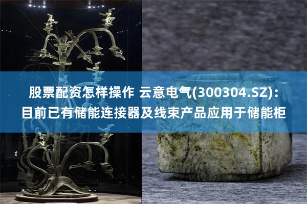 股票配资怎样操作 云意电气(300304.SZ)：目前已有储能连接器及线束产品应用于储能柜