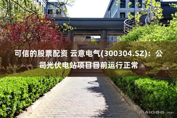 可信的股票配资 云意电气(300304.SZ)：公司光伏电站项目目前运行正常