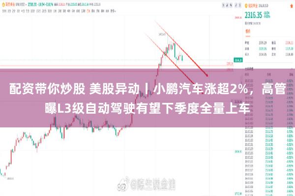 配资带你炒股 美股异动丨小鹏汽车涨超2%，高管曝L3级自动驾驶有望下季度全量上车