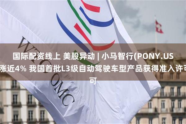 国际配资线上 美股异动 | 小马智行(PONY.US)涨近4% 我国首批L3级自动驾驶车型产品获得准入许可