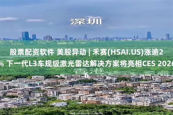 股票配资软件 美股异动 | 禾赛(HSAI.US)涨逾2% 下一代L3车规级激光雷达解决方案将亮相CES 2026