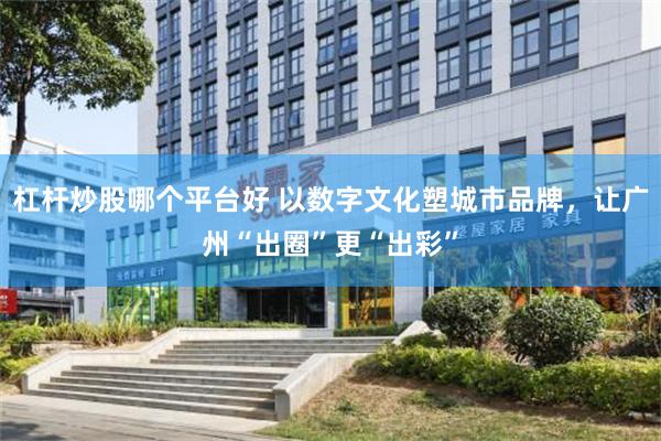 杠杆炒股哪个平台好 以数字文化塑城市品牌,让广州“出圈”更“出彩”