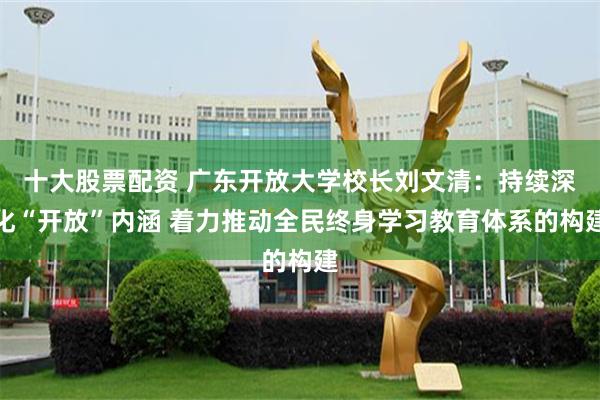 十大股票配资 广东开放大学校长刘文清：持续深化“开放”内涵 着力推动全民终身学习教育体系的构建