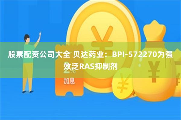 股票配资公司大全 贝达药业：BPI-572270为强效泛RAS抑制剂