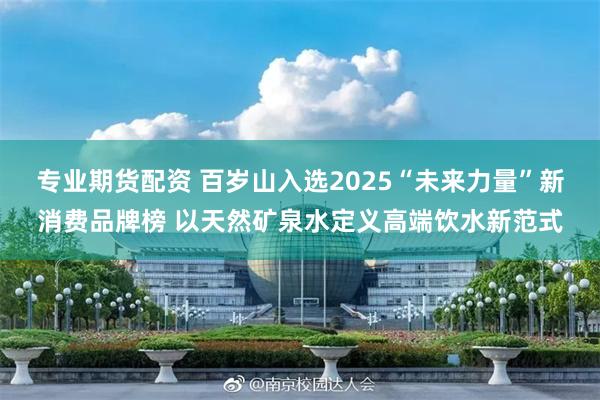 专业期货配资 百岁山入选2025“未来力量”新消费品牌榜 以天然矿泉水定义高端饮水新范式