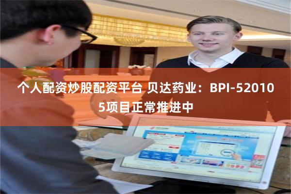 个人配资炒股配资平台 贝达药业：BPI-520105项目正常推进中