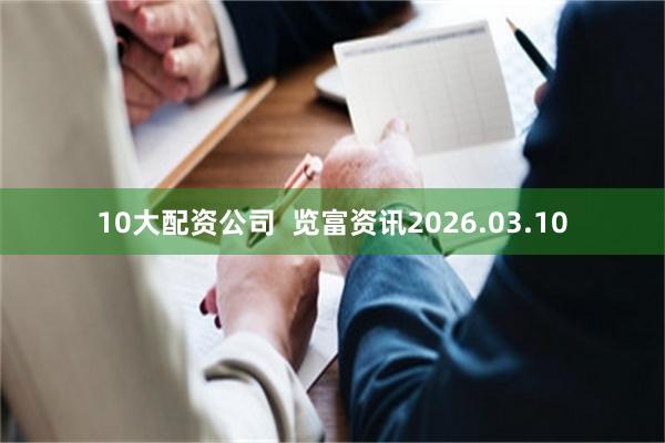 10大配资公司  览富资讯2026.03.10