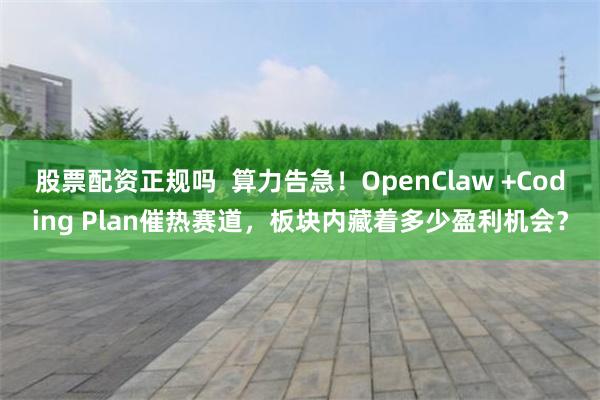 股票配资正规吗  算力告急！OpenClaw +Coding Plan催热赛道，板块内藏着多少盈利机会？
