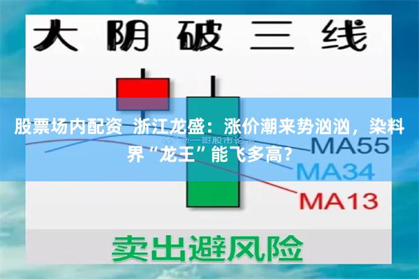 股票场内配资  浙江龙盛：涨价潮来势汹汹，染料界“龙王”能飞多高？