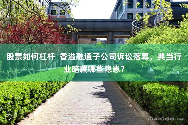 股票如何杠杆  香溢融通子公司诉讼落幕，典当行业暗藏哪些隐患？