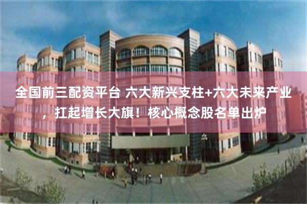 全国前三配资平台 六大新兴支柱+六大未来产业，扛起增长大旗！核心概念股名单出炉