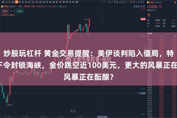 炒股玩杠杆 黄金交易提醒：美伊谈判陷入僵局，特朗普下令封锁海峡，金价跳空近100美元，更大的风暴正在酝酿？