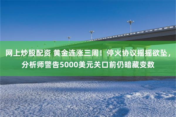 网上炒股配资 黄金连涨三周！停火协议摇摇欲坠，分析师警告5000美元关口前仍暗藏变数
