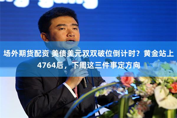 场外期货配资 美债美元双双破位倒计时？黄金站上4764后，下周这三件事定方向