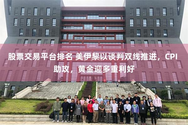 股票交易平台排名 美伊黎以谈判双线推进，CPI 助攻，黄金迎多重利好