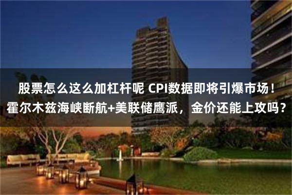 股票怎么这么加杠杆呢 CPI数据即将引爆市场！霍尔木兹海峡断航+美联储鹰派，金价还能上攻吗？