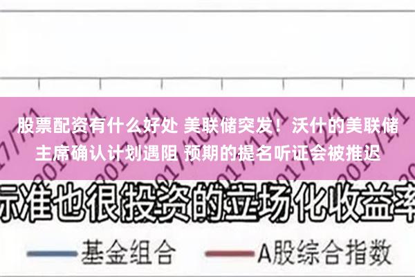 股票配资有什么好处 美联储突发！沃什的美联储主席确认计划遇阻 预期的提名听证会被推迟