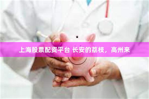 上海股票配资平台 长安的荔枝，高州来