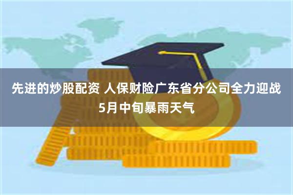 先进的炒股配资 人保财险广东省分公司全力迎战5月中旬暴雨天气