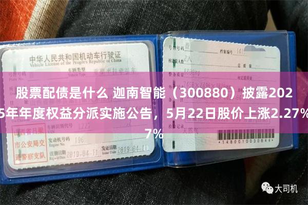 股票配债是什么 迦南智能（300880）披露2025年年度权益分派实施公告，5月22日股价上涨2.27%