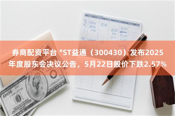 券商配资平台 *ST益通（300430）发布2025年度股东会决议公告，5月22日股价下跌2.57%