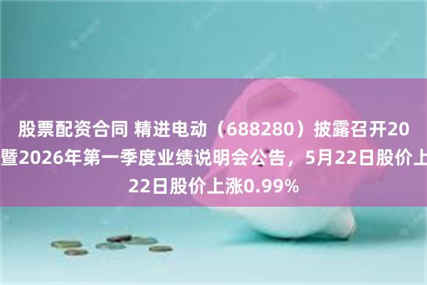 股票配资合同 精进电动（688280）披露召开2025年年度暨2026年第一季度业绩说明会公告，5月22日股价上涨0.99%