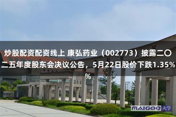 炒股配资配资线上 康弘药业（002773）披露二〇二五年度股东会决议公告，5月22日股价下跌1.35%