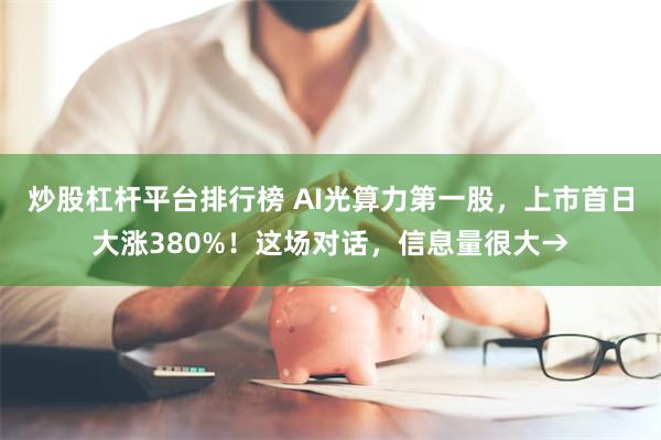 炒股杠杆平台排行榜 AI光算力第一股，上市首日大涨380%！这场对话，信息量很大→
