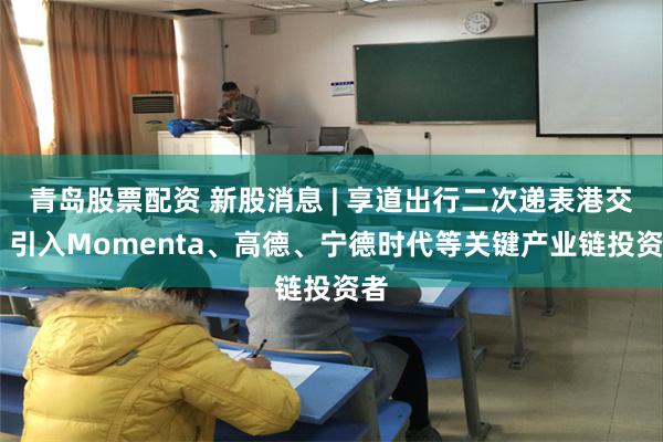 青岛股票配资 新股消息 | 享道出行二次递表港交所 引入Momenta、高德、宁德时代等关键产业链投资者