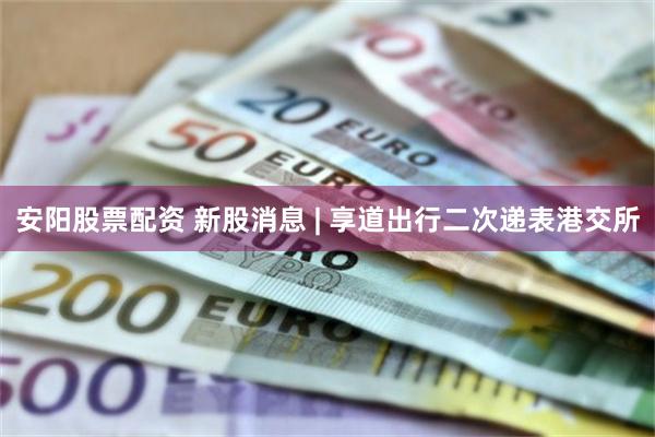 安阳股票配资 新股消息 | 享道出行二次递表港交所