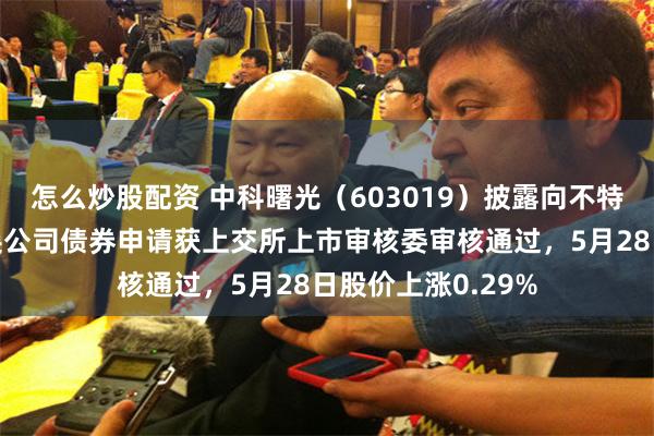怎么炒股配资 中科曙光(603019)披露向不特定对象发行可转换公司债券申请获上交所上市审核委审核通过,5月28日股价上涨0.29%