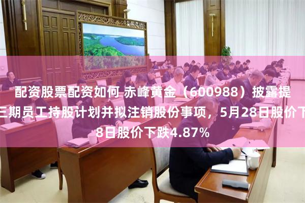 配资股票配资如何 赤峰黄金（600988）披露提前终止第三期员工持股计划并拟注销股份事项，5月28日股价下跌4.87%