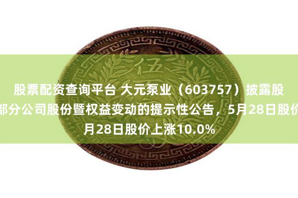 股票配资查询平台 大元泵业（603757）披露股东协议转让部分公司股份暨权益变动的提示性公告，5月28日股价上涨10.0%
