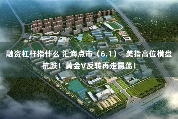 融资杠杆指什么 汇海点市（6.1）—美指高位横盘抗跌！黄金V反转再走震荡！