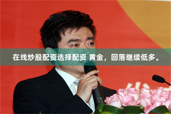 在线炒股配资选择配资 黄金，回落继续低多。