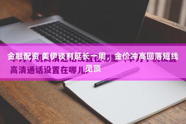 金融配资 美伊谈判延长一周，金价冲高回落短线见顶