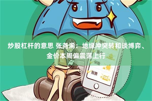 炒股杠杆的意思 张尧浠：地缘冲突转和谈博弈、金价本周偏震荡上行